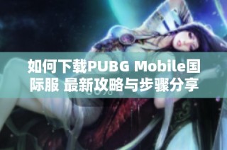 如何下载PUBG Mobile国际服 最新攻略与步骤分享