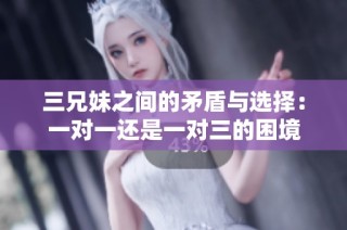 三兄妹之间的矛盾与选择：一对一还是一对三的困境