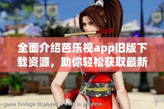 全面介绍芭乐视app旧版下载资源，助你轻松获取最新版本