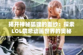 揭开神秘狐狸的面纱：探索LOL禁忌动画世界的奥秘