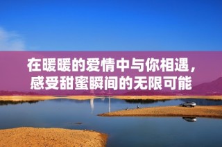 在暖暖的爱情中与你相遇，感受甜蜜瞬间的无限可能