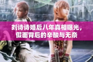 刘诗诗婚后八年真相曝光，假面背后的辛酸与无奈