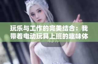 玩乐与工作的完美结合：我带着电动玩具上班的趣味体验