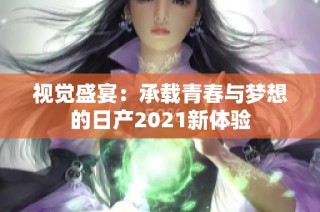 视觉盛宴：承载青春与梦想的日产2021新体验