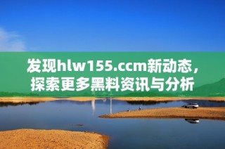 发现hlw155.ccm新动态，探索更多黑料资讯与分析