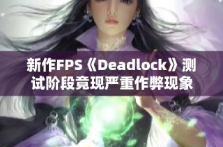 新作FPS《Deadlock》测试阶段竟现严重作弊现象