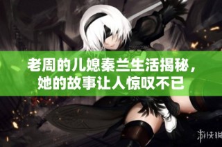 老周的儿媳秦兰生活揭秘，她的故事让人惊叹不已