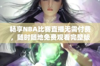 畅享NBA比赛直播无需付费，随时随地免费观看完整版