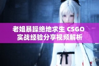 老姐暴躁绝地求生 CSGO 实战经验分享视频解析