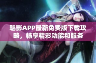 魅影APP最新免费版下载攻略，畅享精彩功能和服务