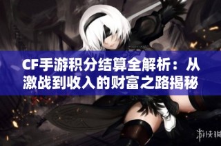 CF手游积分结算全解析：从激战到收入的财富之路揭秘