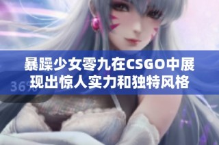 暴躁少女零九在CSGO中展现出惊人实力和独特风格