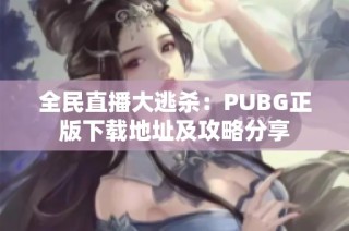 全民直播大逃杀：PUBG正版下载地址及攻略分享