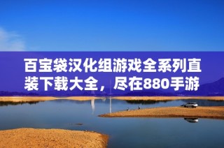 百宝袋汉化组游戏全系列直装下载大全，尽在880手游网