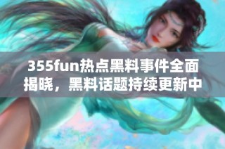 355fun热点黑料事件全面揭晓，黑料话题持续更新中