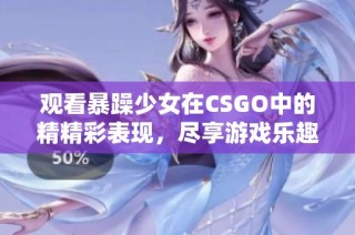 观看暴躁少女在CSGO中的精精彩表现，尽享游戏乐趣