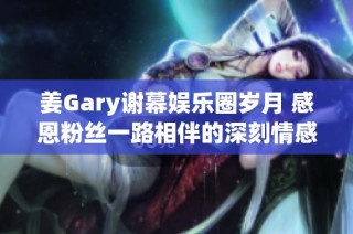 姜Gary谢幕娱乐圈岁月 感恩粉丝一路相伴的深刻情感