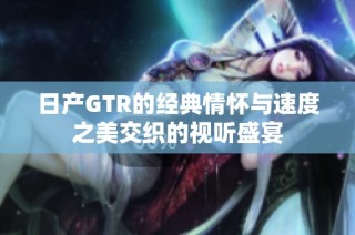 日产GTR的经典情怀与速度之美交织的视听盛宴