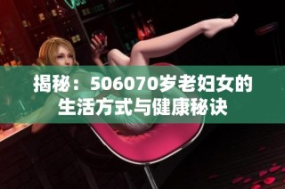 揭秘：506070岁老妇女的生活方式与健康秘诀