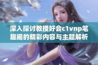 深入探讨教授好会c1vnp笔趣阁的精彩内容与主题解析