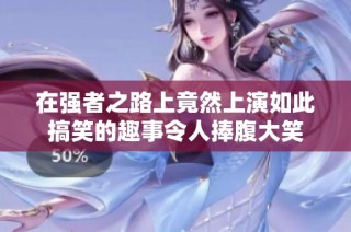 在强者之路上竟然上演如此搞笑的趣事令人捧腹大笑