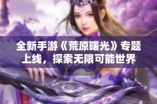 全新手游《荒原曙光》专题上线，探索无限可能世界