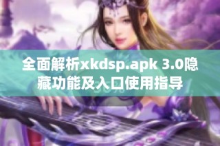 全面解析xkdsp.apk 3.0隐藏功能及入口使用指导