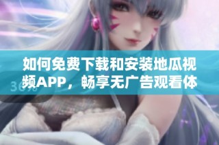 如何免费下载和安装地瓜视频APP，畅享无广告观看体验