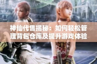 神仙代售揭秘：如何轻松管理背包仓库及提升游戏体验技巧指南