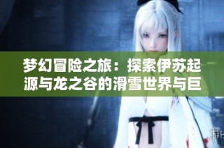 梦幻冒险之旅：探索伊苏起源与龙之谷的滑雪世界与巨魔挑战