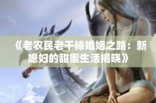 《老农民老干棒婚姻之路：新媳妇的甜蜜生活揭晓》