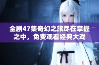 全剧47集奇幻之旅尽在掌握之中，免费观看经典大戏