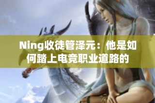 Ning收徒管泽元：他是如何踏上电竞职业道路的