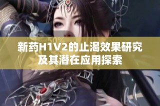 新药H1V2的止渴效果研究及其潜在应用探索