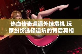 热血传奇遭遇外挂危机 玩家纷纷选择退坑的背后真相