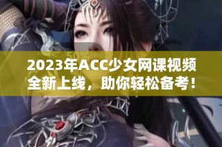 2023年ACC少女网课视频全新上线，助你轻松备考！