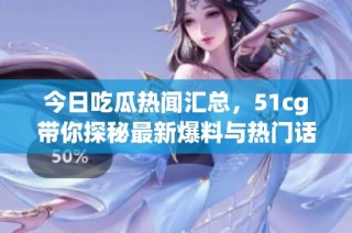今日吃瓜热闻汇总，51cg带你探秘最新爆料与热门话题