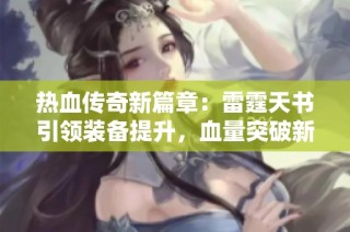 热血传奇新篇章：雷霆天书引领装备提升，血量突破新高！