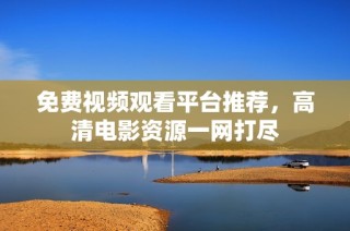 免费视频观看平台推荐，高清电影资源一网打尽