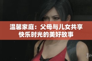 温馨家庭：父母与儿女共享快乐时光的美好故事