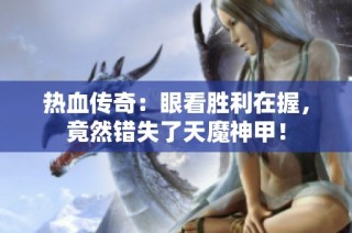 热血传奇：眼看胜利在握，竟然错失了天魔神甲！