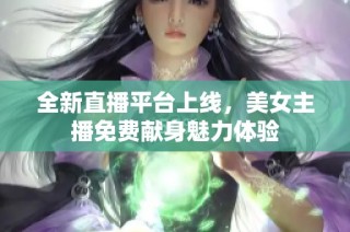 全新直播平台上线，美女主播免费献身魅力体验