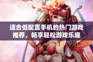适合低配置手机的热门游戏推荐，畅享轻松游戏乐趣