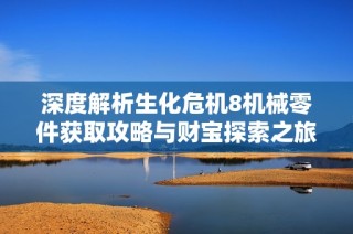 深度解析生化危机8机械零件获取攻略与财宝探索之旅的全面指南