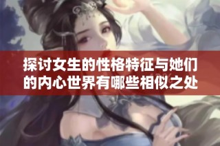 探讨女生的性格特征与她们的内心世界有哪些相似之处