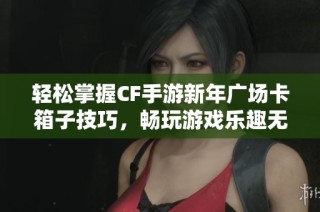 轻松掌握CF手游新年广场卡箱子技巧，畅玩游戏乐趣无穷