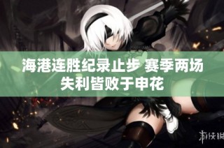 海港连胜纪录止步 赛季两场失利皆败于申花