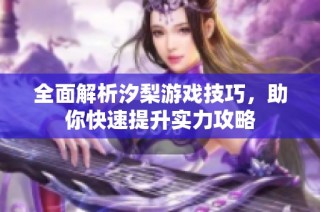 全面解析汐梨游戏技巧，助你快速提升实力攻略