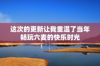这次的更新让我重温了当年畅玩六麦的快乐时光