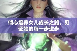 倾心培养女儿成长之路，见证她的每一步进步